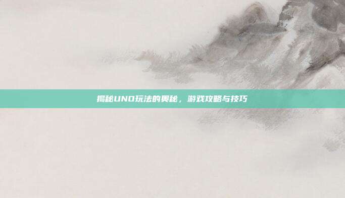 揭秘UNO玩法的奥秘,游戏攻略与技巧