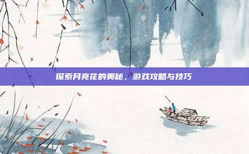 探索月亮花的奥秘，游戏攻略与技巧