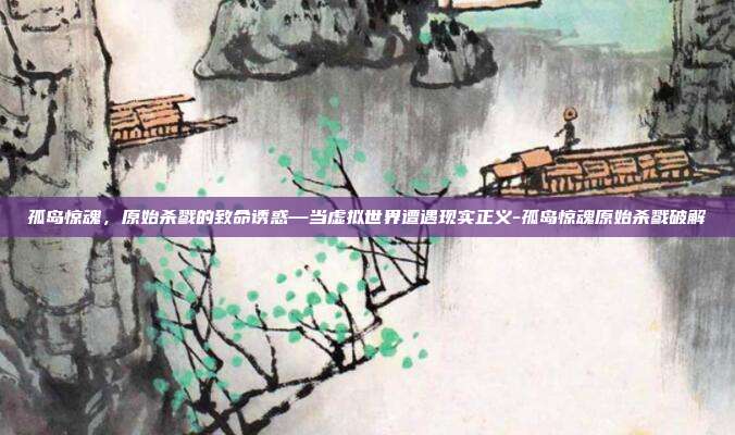 孤岛惊魂,原始杀戮的致命诱惑—当虚拟世界遭遇现实正义-孤岛惊魂原始杀戮破解
