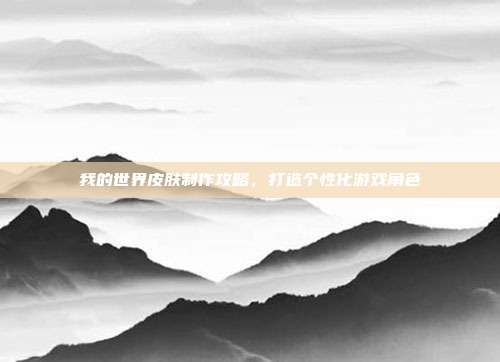 我的世界皮肤制作攻略，打造个性化游戏角色