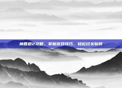神回避2攻略,掌握游戏技巧,轻松过关斩将