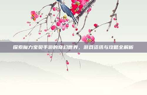 探索魔力宝贝手游的奇幻世界,游戏资讯与攻略全解析