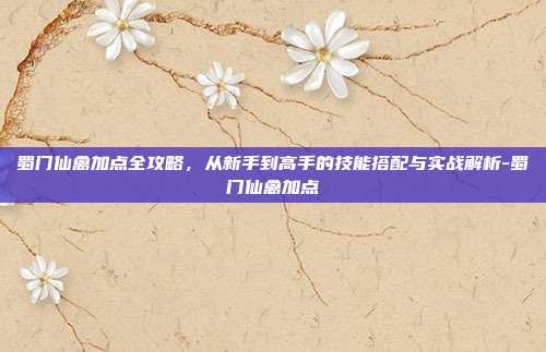 蜀门仙禽加点全攻略，从新手到高手的技能搭配与实战解析-蜀门仙禽加点