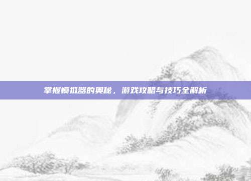 掌握模拟器的奥秘,游戏攻略与技巧全解析