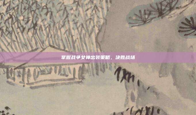 掌握战争女神出装策略,决胜战场