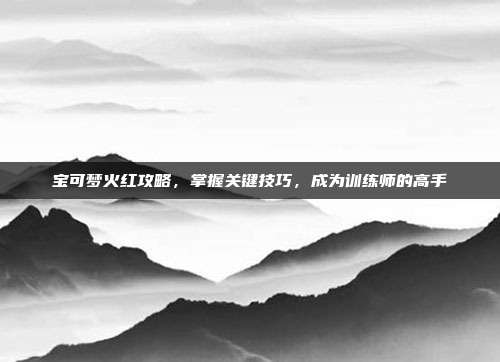 宝可梦火红攻略,掌握关键技巧,成为训练师的高手