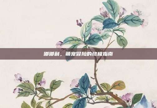 嘟嘟利,萌宠冒险的终极指南