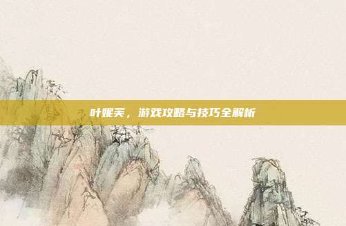 叶妮芙,游戏攻略与技巧全解析