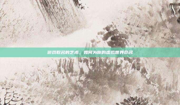 游戏取名的艺术,如何为你的虚拟世界命名