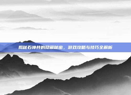 揭秘石神井的隐藏秘密,游戏攻略与技巧全解析