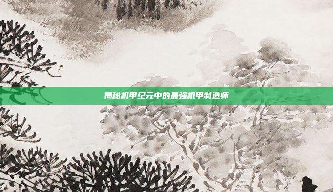 揭秘机甲纪元中的最强机甲制造师