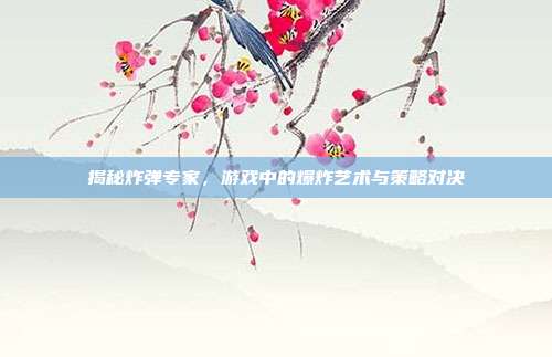 揭秘炸弹专家,游戏中的爆炸艺术与策略对决