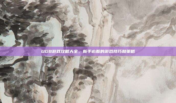 UGB游戏攻略大全,新手必看的游戏技巧和策略