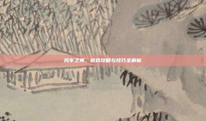 风车之舞,游戏攻略与技巧全解析