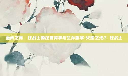 血肉之舞，狂战士的狂暴美学与生存哲学-火炬之光2 狂战士