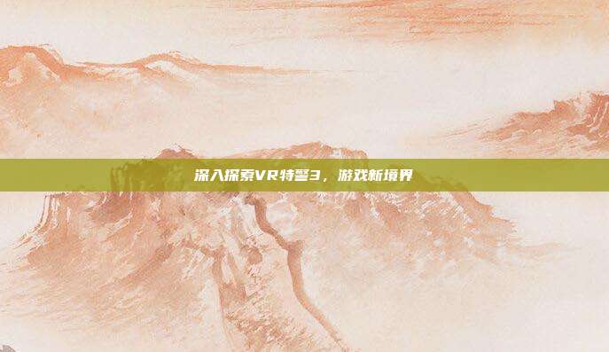 深入探索VR特警3,游戏新境界