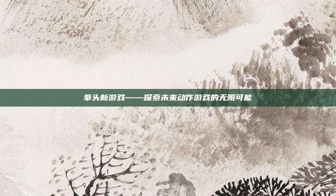 拳头新游戏——探索未来动作游戏的无限可能