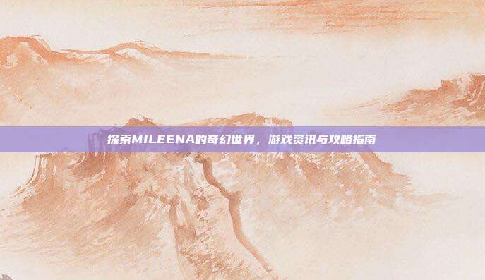 探索MILEENA的奇幻世界,游戏资讯与攻略指南