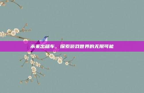 未来出租车,探索游戏世界的无限可能