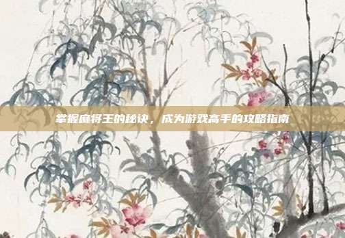 掌握麻将王的秘诀,成为游戏高手的攻略指南
