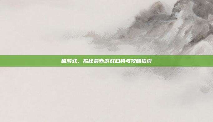 破游戏，揭秘最新游戏趋势与攻略指南