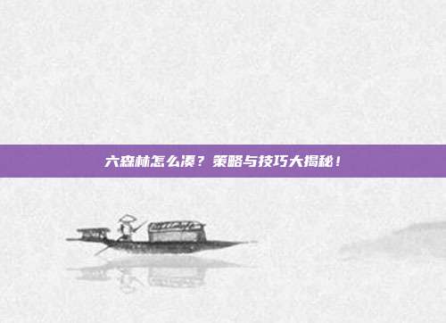 六森林怎么凑?策略与技巧大揭秘!