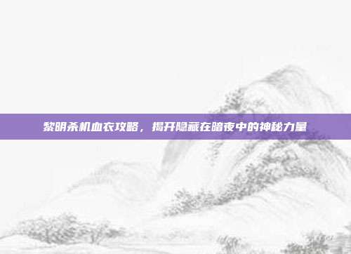 黎明杀机血衣攻略，揭开隐藏在暗夜中的神秘力量