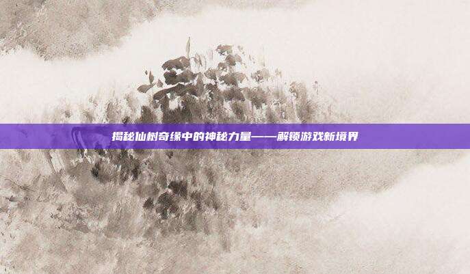 揭秘仙树奇缘中的神秘力量——解锁游戏新境界