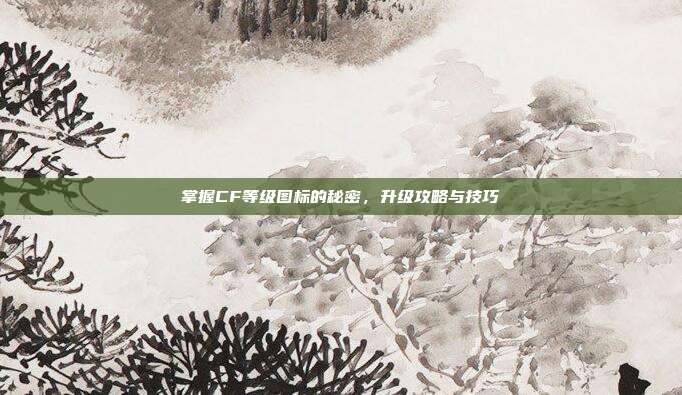 掌握CF等级图标的秘密，升级攻略与技巧