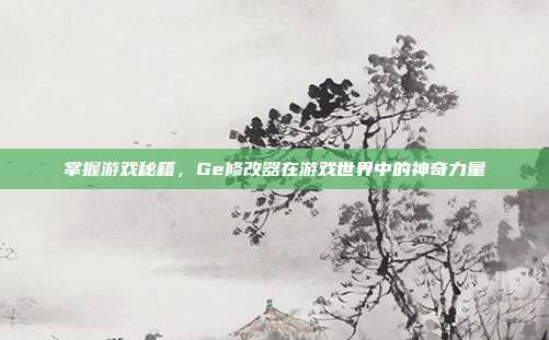 掌握游戏秘籍，Ge修改器在游戏世界中的神奇力量