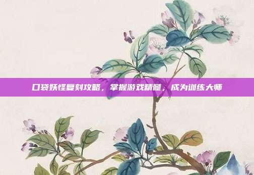 口袋妖怪复刻攻略，掌握游戏精髓，成为训练大师