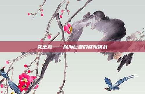 龙王鲸——深海巨兽的终极挑战