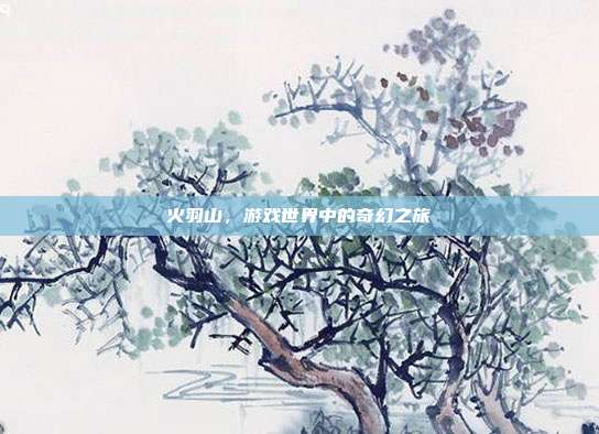 火羽山,游戏世界中的奇幻之旅