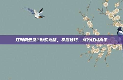 江湖风云录2游戏攻略,掌握技巧,成为江湖高手