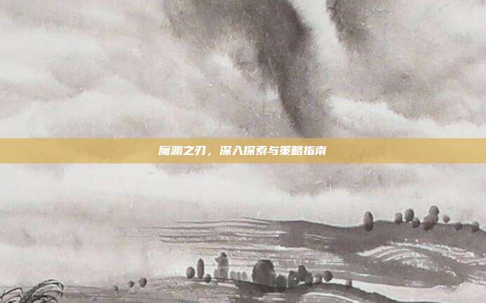 魔渊之刃，深入探索与策略指南