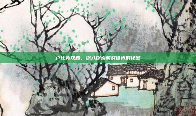 卢比肯攻略,深入探索游戏世界的秘密