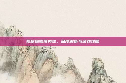 揭秘蝙蝠侠内敌,深度解析与游戏攻略
