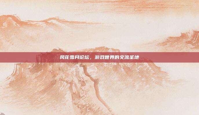 风花雪月论坛,游戏世界的交流圣地