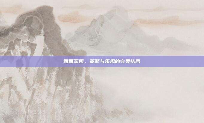 萌萌军团,策略与乐趣的完美结合