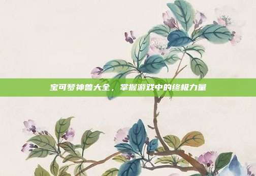 宝可梦神兽大全，掌握游戏中的终极力量
