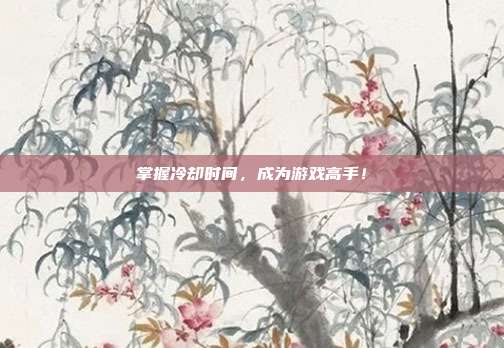掌握冷却时间,成为游戏高手!