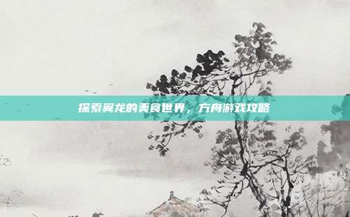 探索翼龙的美食世界,方舟游戏攻略