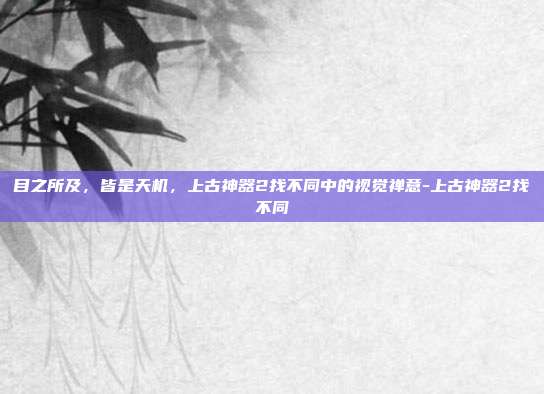 目之所及，皆是天机，上古神器2找不同中的视觉禅意-上古神器2找不同