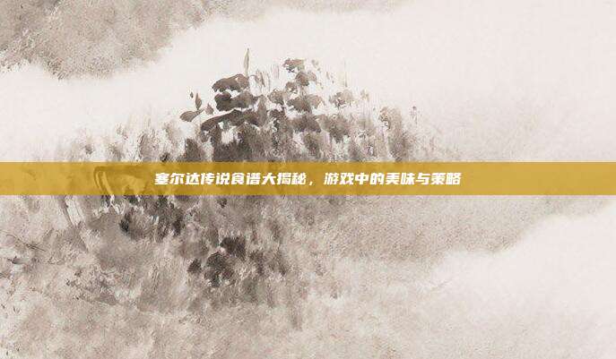 塞尔达传说食谱大揭秘,游戏中的美味与策略