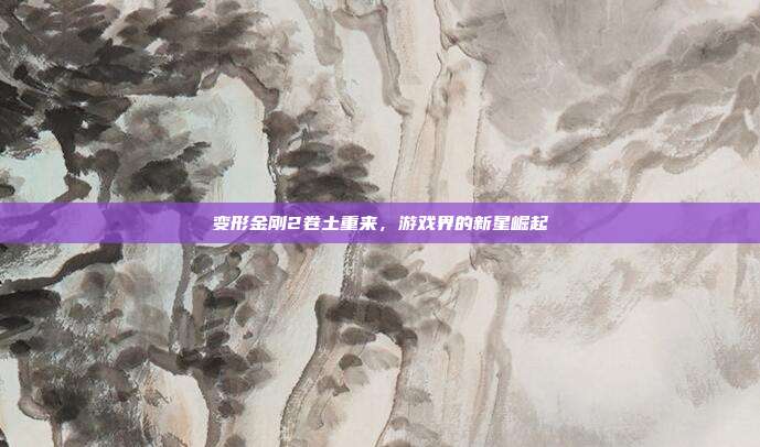 变形金刚2卷土重来，游戏界的新星崛起
