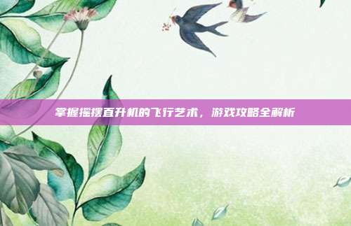 掌握摇摆直升机的飞行艺术,游戏攻略全解析