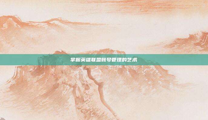 掌握英雄联盟账号管理的艺术