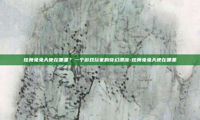 炫舞兔兔天使在哪里？一个游戏玩家的奇幻漂流-炫舞兔兔天使在哪里