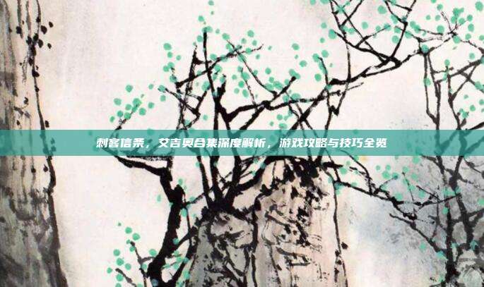 刺客信条，艾吉奥合集深度解析，游戏攻略与技巧全览