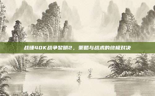 战锤40K战争黎明2，策略与战术的终极对决